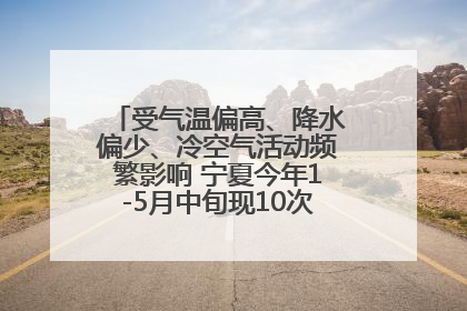 受气温偏高、降水偏少、冷空气活动频繁影响 宁夏今年1-5月中旬现10次定级沙尘天气过程