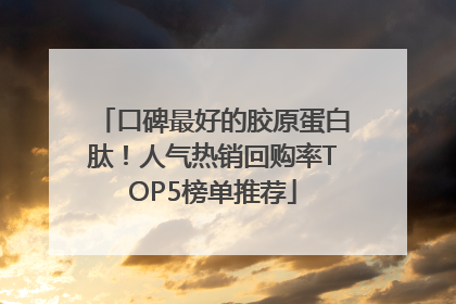 口碑最好的胶原蛋白肽！人气热销回购率TOP5榜单推荐