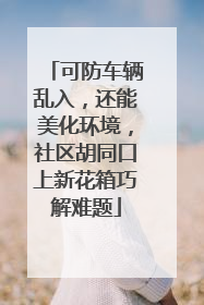 可防车辆乱入，还能美化环境，社区胡同口上新花箱巧解难题