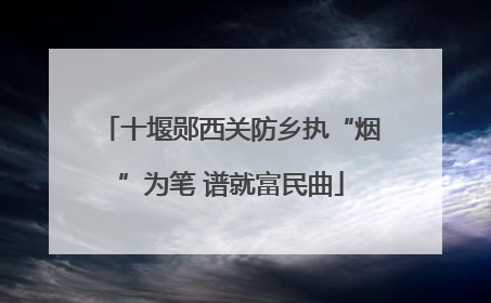 十堰郧西关防乡执“烟”为笔 谱就富民曲