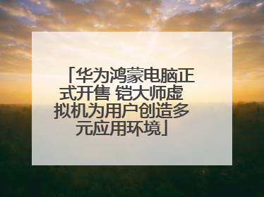 华为鸿蒙电脑正式开售 铠大师虚拟机为用户创造多元应用环境