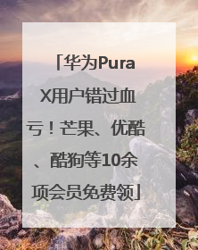 华为Pura X用户错过血亏！芒果、优酷、酷狗等10余项会员免费领