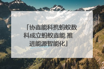 协鑫能科携蚂蚁数科成立蚂蚁鑫能 推进能源智能化