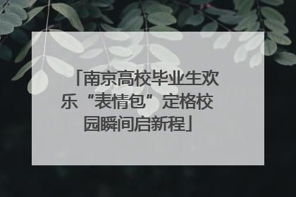 南京高校毕业生欢乐“表情包”定格校园瞬间启新程