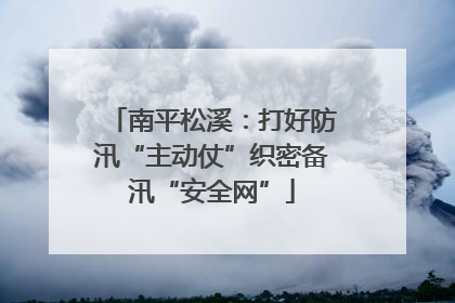 南平松溪：打好防汛“主动仗”织密备汛“安全网”