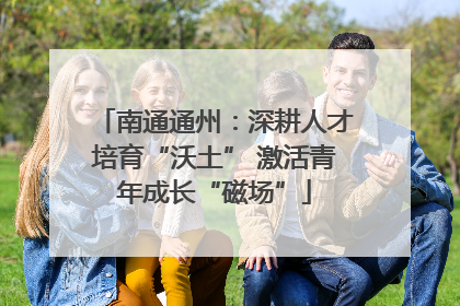 南通通州：深耕人才培育“沃土” 激活青年成长“磁场”