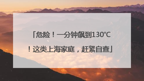 危险！一分钟飙到130℃！这类上海家庭，赶紧自查