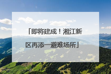 即将建成！湘江新区再添一避难场所