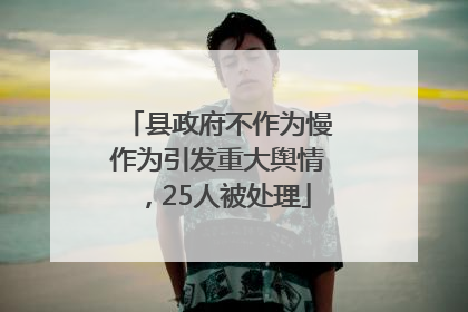 县政府不作为慢作为引发重大舆情，25人被处理