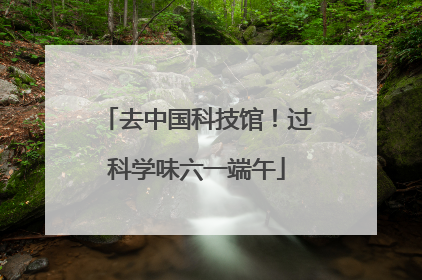 去中国科技馆！过科学味六一端午