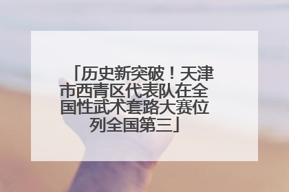 历史新突破！天津市西青区代表队在全国性武术套路大赛位列全国第三