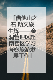 借他山之石 助文旅生辉——金洞管理区赴南岳区学习考察旅游发展工作