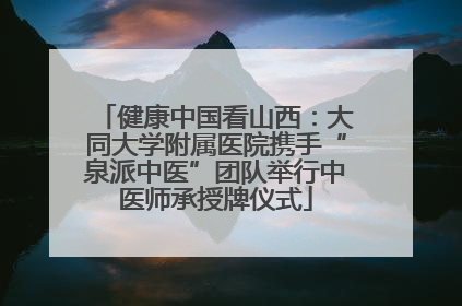 健康中国看山西：大同大学附属医院携手“泉派中医”团队举行中医师承授牌仪式