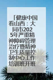 健康中国看山西:大同市2025年严重精神障碍管理治疗暨精神卫生质量控制中心工作培训班开班