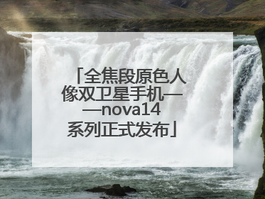 全焦段原色人像双卫星手机——nova14系列正式发布