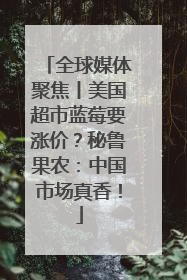 全球媒体聚焦丨美国超市蓝莓要涨价？秘鲁果农：中国市场真香！