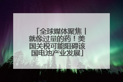 全球媒体聚焦丨就像过量的药！美国关税可能阻碍该国电池产业发展