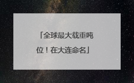 全球最大载重吨位！在大连命名