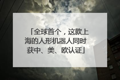 全球首个，这款上海的人形机器人同时获中、美、欧认证