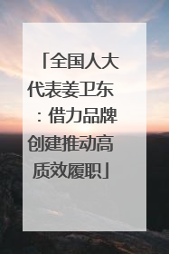 全国人大代表姜卫东：借力品牌创建推动高质效履职