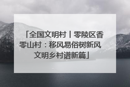 全国文明村丨零陵区香零山村：移风易俗树新风 文明乡村谱新篇