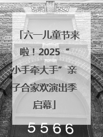 六一儿童节来啦！2025“小手牵大手”亲子合家欢演出季启幕
