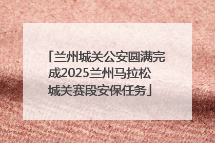 兰州城关公安圆满完成2025兰州马拉松城关赛段安保任务