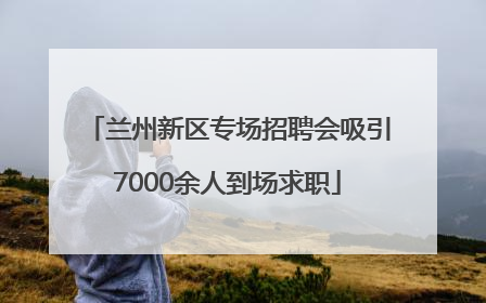 兰州新区专场招聘会吸引7000余人到场求职
