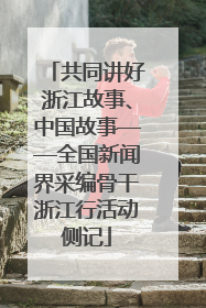 共同讲好浙江故事、中国故事——全国新闻界采编骨干浙江行活动侧记