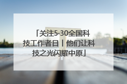 关注5·30全国科技工作者日丨他们让科技之光闪耀中原