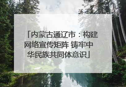 内蒙古通辽市：构建网络宣传矩阵 铸牢中华民族共同体意识