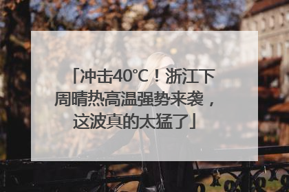 冲击40℃！浙江下周晴热高温强势来袭，这波真的太猛了