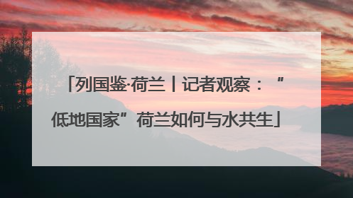 列国鉴·荷兰丨记者观察：“低地国家”荷兰如何与水共生