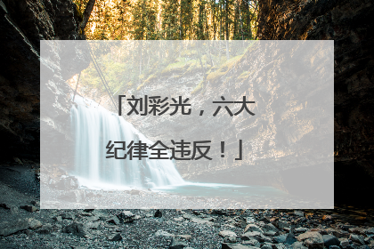 刘彩光，六大纪律全违反！
