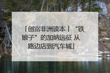 创富非洲读本丨“铁娘子”的加纳远征 从路边店到汽车城