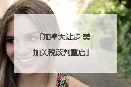 加拿大让步 美加关税谈判重启