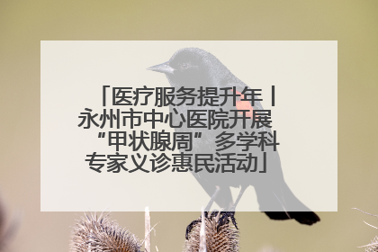 医疗服务提升年丨永州市中心医院开展“甲状腺周”多学科专家义诊惠民活动