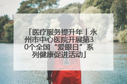 医疗服务提升年丨永州市中心医院开展第30个全国“爱眼日”系列健康促进活动
