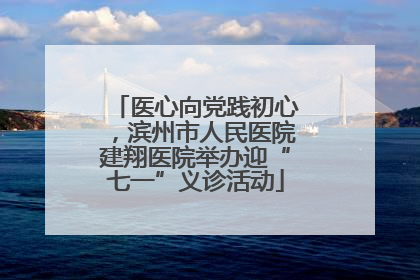 医心向党践初心，滨州市人民医院建翔医院举办迎“七一”义诊活动