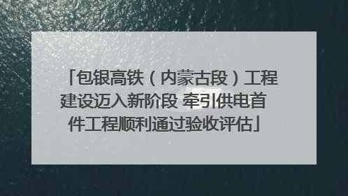 包银高铁（内蒙古段）工程建设迈入新阶段 牵引供电首件工程顺利通过验收评估