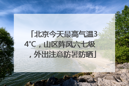 北京今天最高气温34℃，山区阵风六七级，外出注意防暑防晒