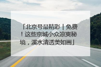 北京号最精彩｜免费！这些京城小众凉爽秘境，溪水清透美如画