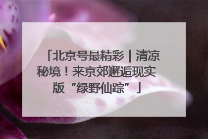 北京号最精彩｜清凉秘境！来京郊邂逅现实版“绿野仙踪”