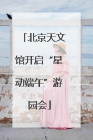 北京天文馆开启“星动端午”游园会