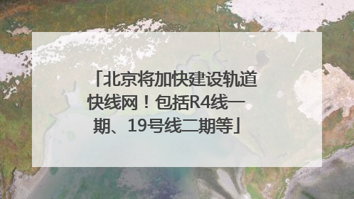 北京将加快建设轨道快线网！包括R4线一期、19号线二期等