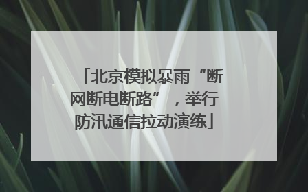 北京模拟暴雨“断网断电断路”，举行防汛通信拉动演练