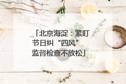 北京海淀：紧盯节日纠“四风” 监督检查不放松