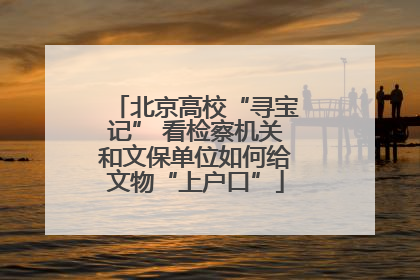 北京高校“寻宝记” 看检察机关和文保单位如何给文物“上户口”