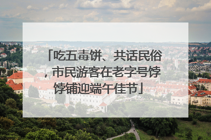 吃五毒饼、共话民俗，市民游客在老字号饽饽铺迎端午佳节