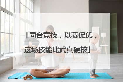 同台竞技，以赛促优，这场技能比武真硬核
